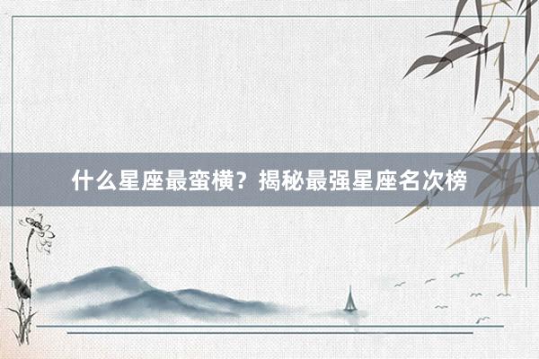 什么星座最蛮横？揭秘最强星座名次榜