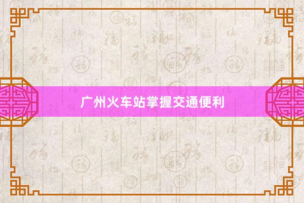 广州火车站掌握交通便利