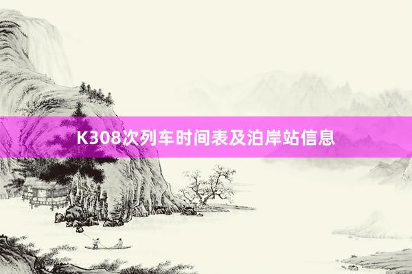 K308次列车时间表及泊岸站信息