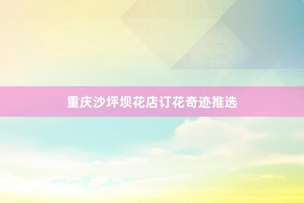 重庆沙坪坝花店订花奇迹推选