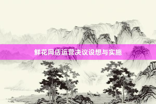 鲜花网店运营决议设想与实施