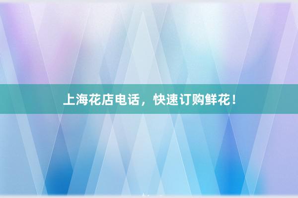 上海花店电话，快速订购鲜花！