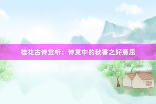 桂花古诗赏析：诗意中的秋香之好意思